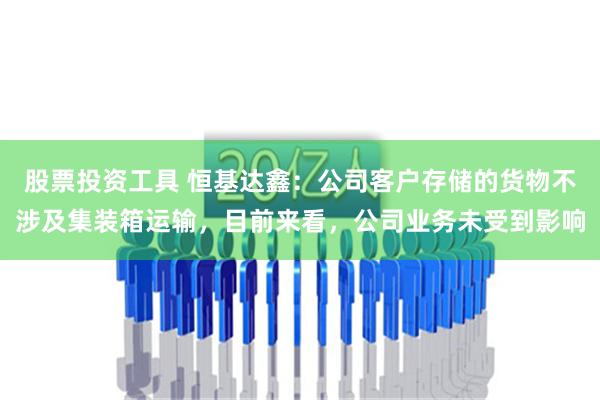 股票投资工具 恒基达鑫：公司客户存储的货物不涉及集装箱运输，目前来看，公司业务未受到影响