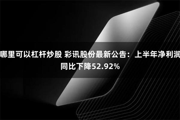 哪里可以杠杆炒股 彩讯股份最新公告：上半年净利润同比下降52.92%