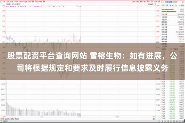 股票配资平台查询网站 雪榕生物：如有进展，公司将根据规定和要求及时履行信息披露义务