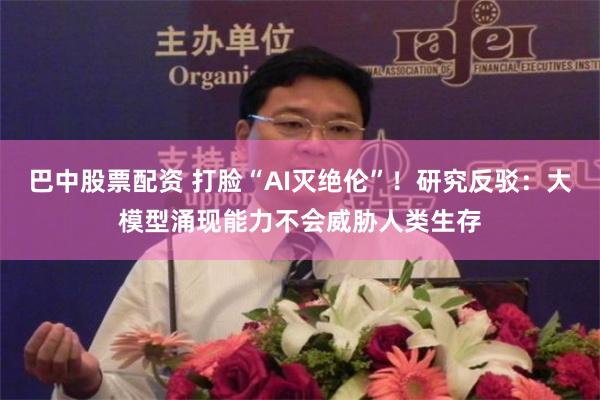 巴中股票配资 打脸“AI灭绝伦”！研究反驳：大模型涌现能力不会威胁人类生存