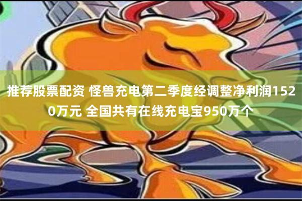 推荐股票配资 怪兽充电第二季度经调整净利润1520万元 全国共有在线充电宝950万个