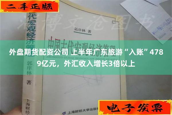 外盘期货配资公司 上半年广东旅游“入账”4789亿元，外汇收入增长3倍以上