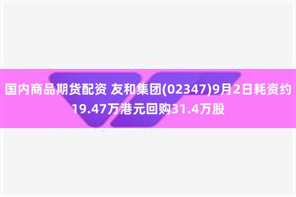 国内商品期货配资 友和集团(02347)9月2日耗资约19.47万港元回购31.4万股