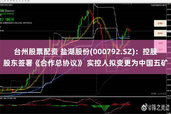 台州股票配资 盐湖股份(000792.SZ)：控股股东签署《合作总协议》 实控人拟变更为中国五矿