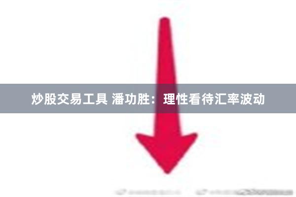 炒股交易工具 潘功胜：理性看待汇率波动