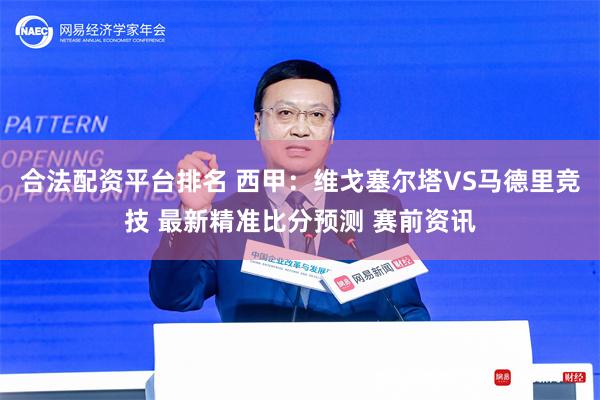 合法配资平台排名 西甲：维戈塞尔塔VS马德里竞技 最新精准比分预测 赛前资讯