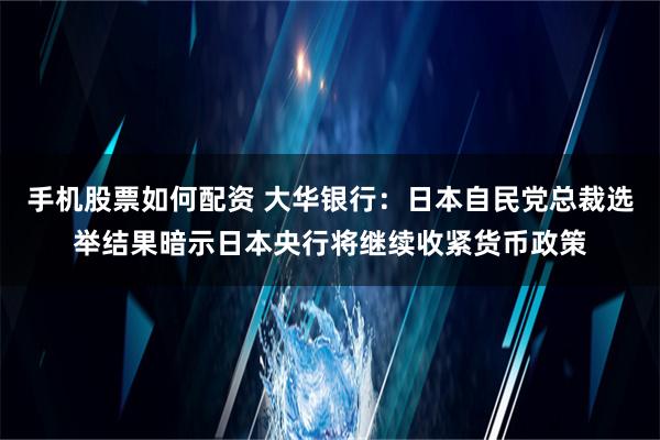 手机股票如何配资 大华银行：日本自民党总裁选举结果暗示日本央行将继续收紧货币政策