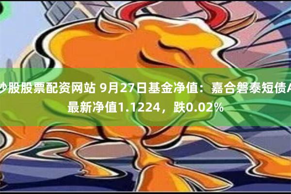 炒股股票配资网站 9月27日基金净值：嘉合磐泰短债A最新净值1.1224，跌0.02%