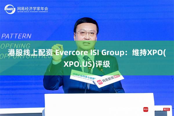 港股线上配资 Evercore ISI Group：维持XPO(XPO.US)评级