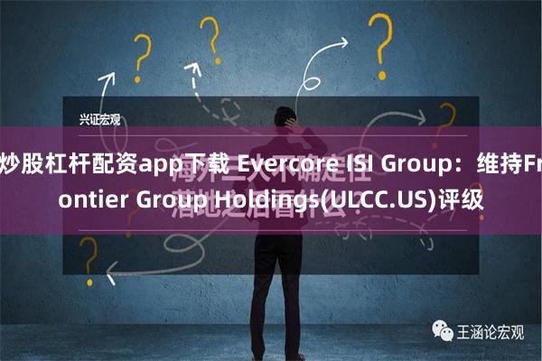 炒股杠杆配资app下载 Evercore ISI Group：维持Frontier Group Holdings(ULCC.US)评级