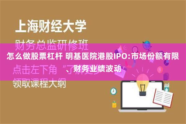 怎么做股票杠杆 明基医院港股IPO:市场份额有限、财务业绩波动