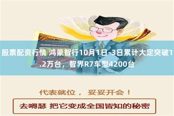 股票配资行情 鸿蒙智行10月1日-3日累计大定突破1.2万台，智界R7车型4200台