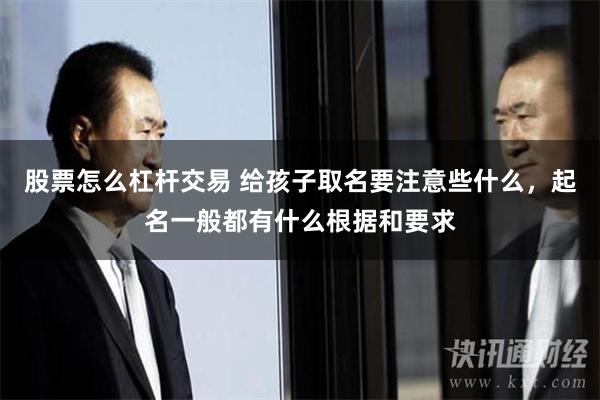 股票怎么杠杆交易 给孩子取名要注意些什么，起名一般都有什么根据和要求