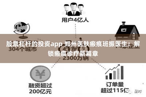 股票杠杆的投资app 郑州医肤瘢痕班振医生：解锁瘢痕诊疗新篇章