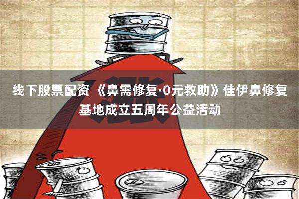 线下股票配资 《鼻需修复·0元救助》佳伊鼻修复基地成立五周年公益活动