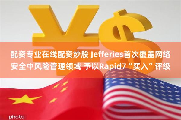 配资专业在线配资炒股 Jefferies首次覆盖网络安全中风险管理领域 予以Rapid7“买入”评级