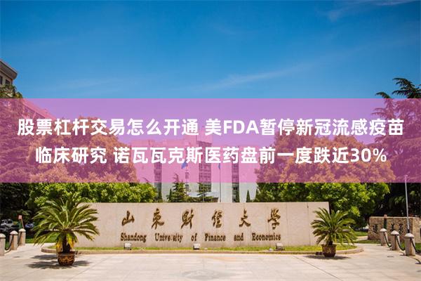 股票杠杆交易怎么开通 美FDA暂停新冠流感疫苗临床研究 诺瓦瓦克斯医药盘前一度跌近30%