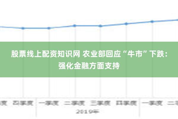 股票线上配资知识网 农业部回应“牛市”下跌：强化金融方面支持