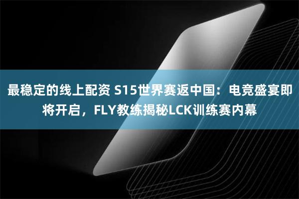 最稳定的线上配资 S15世界赛返中国：电竞盛宴即将开启，FLY教练揭秘LCK训练赛内幕