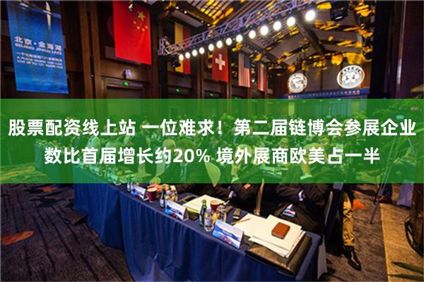 股票配资线上站 一位难求！第二届链博会参展企业数比首届增长约20% 境外展商欧美占一半