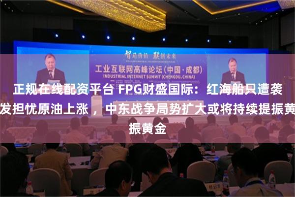 正规在线配资平台 FPG财盛国际：红海船只遭袭引发担忧原油上涨 ，中东战争局势扩大或将持续提振黄金