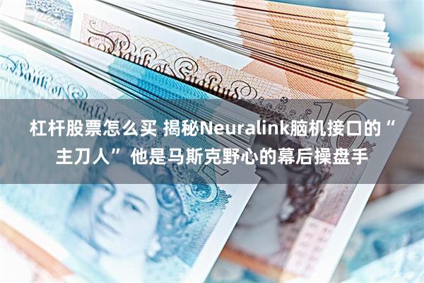 杠杆股票怎么买 揭秘Neuralink脑机接口的“主刀人” 他是马斯克野心的幕后操盘手