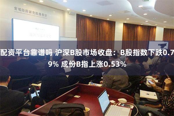 配资平台靠谱吗 沪深B股市场收盘：B股指数下跌0.79% 成份B指上涨0.53%