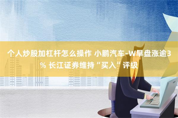 个人炒股加杠杆怎么操作 小鹏汽车-W早盘涨逾3% 长江证券维持“买入”评级