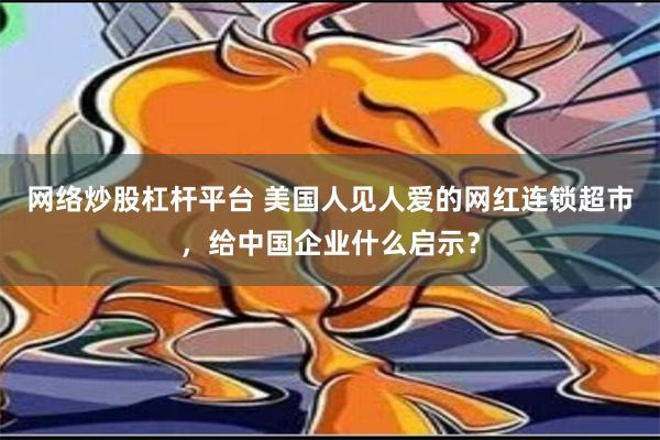 网络炒股杠杆平台 美国人见人爱的网红连锁超市，给中国企业什么启示？