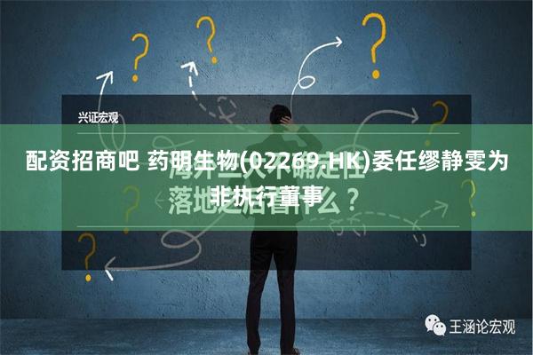 配资招商吧 药明生物(02269.HK)委任缪静雯为非执行董事