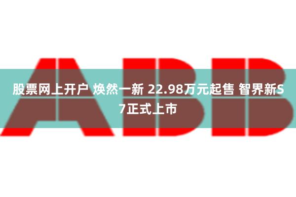 股票网上开户 焕然一新 22.98万元起售 智界新S7正式上市