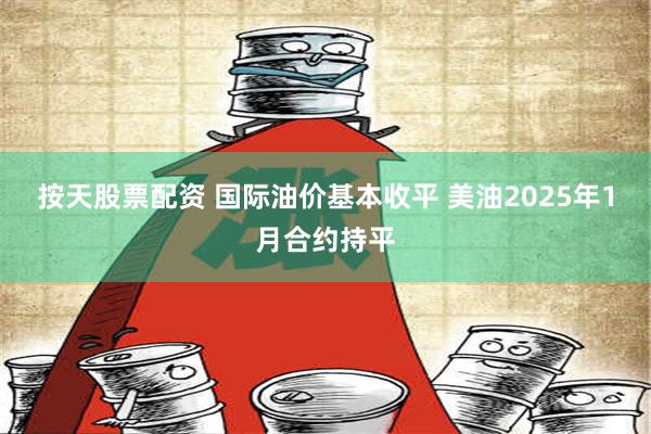 按天股票配资 国际油价基本收平 美油2025年1月合约持平