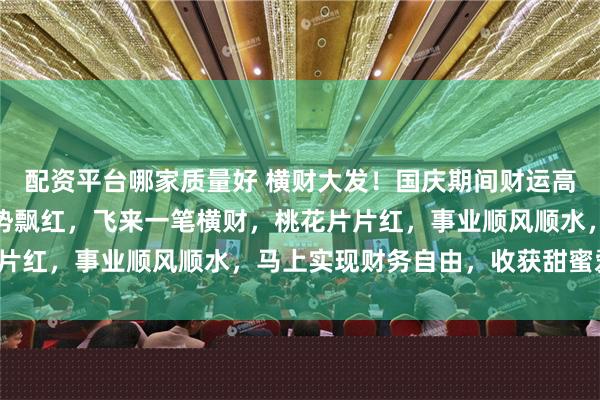 配资平台哪家质量好 横财大发！国庆期间财运高能来袭的三大生肖，运势飘红，飞来一笔横财，桃花片片红，事业顺风顺水，马上实现财务自由，收获甜蜜爱情！