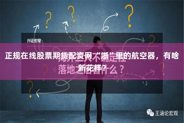 正规在线股票期货配资网 “浙”里的航空器，有啥新花样？