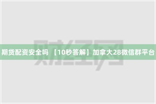 期货配资安全吗 【10秒答解】加拿大28微信群平台