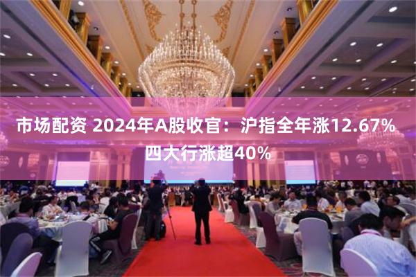 市场配资 2024年A股收官：沪指全年涨12.67% 四大行涨超40%