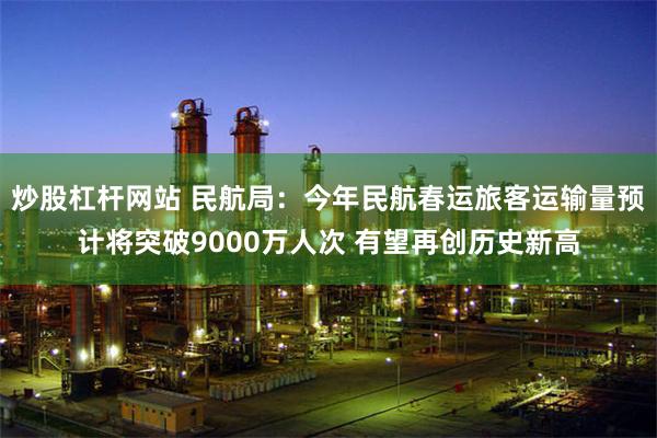 炒股杠杆网站 民航局：今年民航春运旅客运输量预计将突破9000万人次 有望再创历史新高