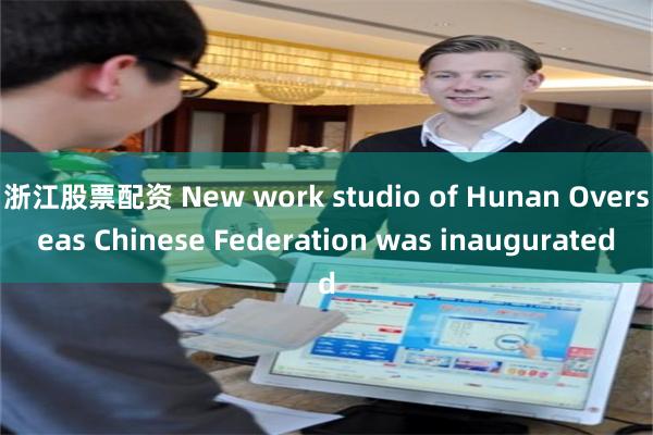 浙江股票配资 New work studio of Hunan Overseas Chinese Federation was inaugurated