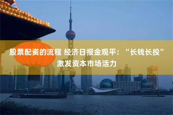 股票配资的流程 经济日报金观平：“长钱长投”激发资本市场活力