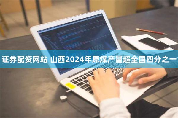 证券配资网站 山西2024年原煤产量超全国四分之一