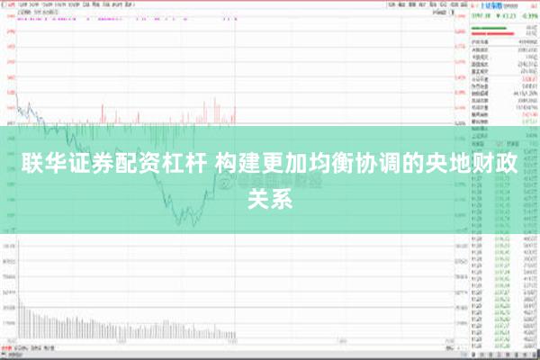 联华证券配资杠杆 构建更加均衡协调的央地财政关系