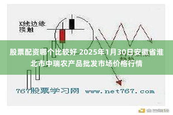 股票配资哪个比较好 2025年1月30日安徽省淮北市中瑞农产品批发市场价格行情