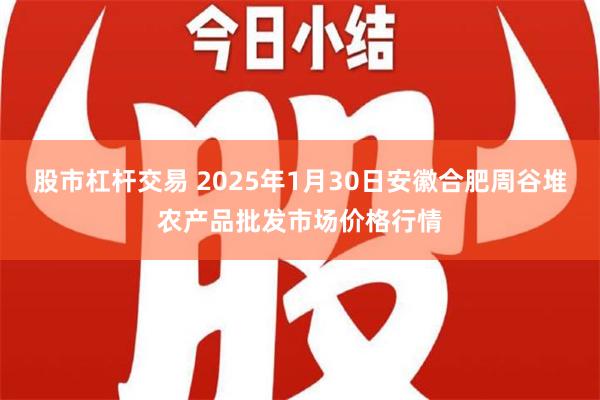 股市杠杆交易 2025年1月30日安徽合肥周谷堆农产品批发市场价格行情