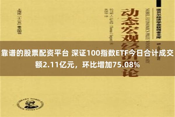 靠谱的股票配资平台 深证100指数ETF今日合计成交额2.11亿元，环比增加75.08%