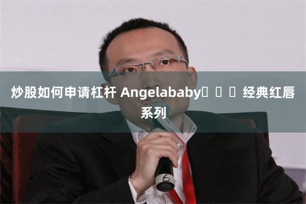 炒股如何申请杠杆 Angelababy​​​经典红唇系列