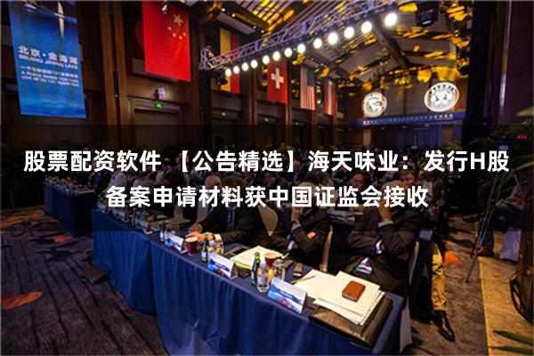 股票配资软件 【公告精选】海天味业：发行H股备案申请材料获中国证监会接收