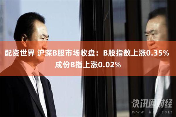 配资世界 沪深B股市场收盘：B股指数上涨0.35% 成份B指上涨0.02%