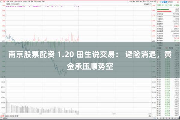 南京股票配资 1.20 田生说交易： 避险消退，黄金承压顺势空